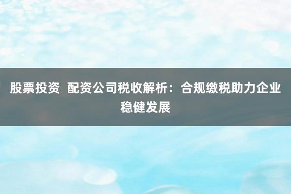 股票投资  配资公司税收解析：合规缴税助力企业稳健发展