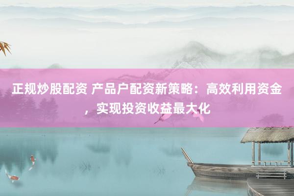 正规炒股配资 产品户配资新策略：高效利用资金，实现投资收益最大化