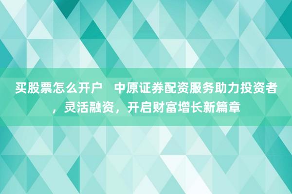 买股票怎么开户   中原证券配资服务助力投资者，灵活融资，开启财富增长新篇章