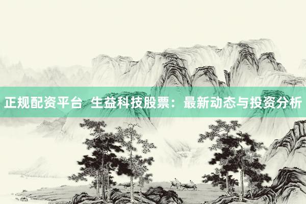 正规配资平台  生益科技股票：最新动态与投资分析
