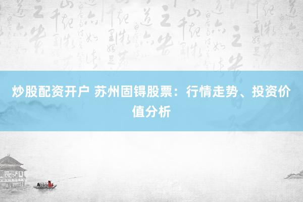 炒股配资开户 苏州固锝股票：行情走势、投资价值分析