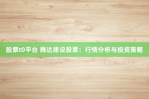 股票t0平台 腾达建设股票：行情分析与投资策略
