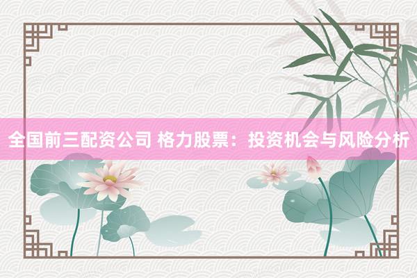 全国前三配资公司 格力股票：投资机会与风险分析