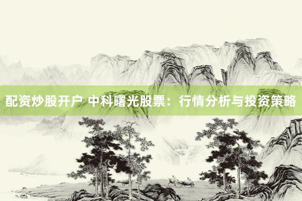 配资炒股开户 中科曙光股票：行情分析与投资策略