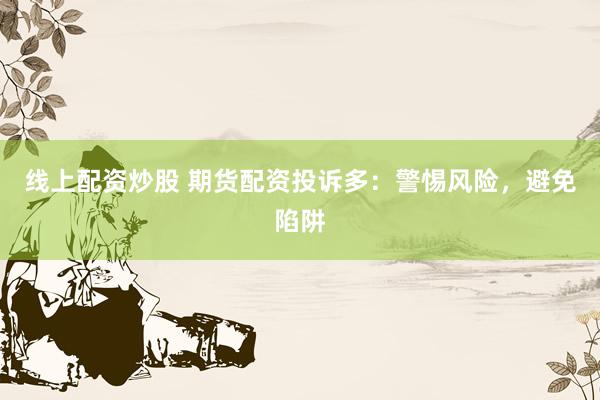 线上配资炒股 期货配资投诉多：警惕风险，避免陷阱