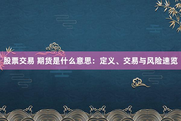 股票交易 期货是什么意思：定义、交易与风险速览