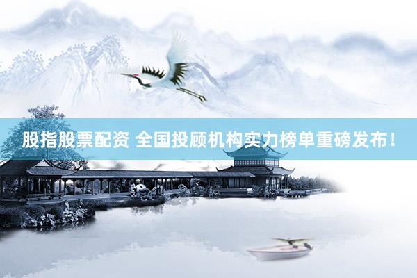 股指股票配资 全国投顾机构实力榜单重磅发布！