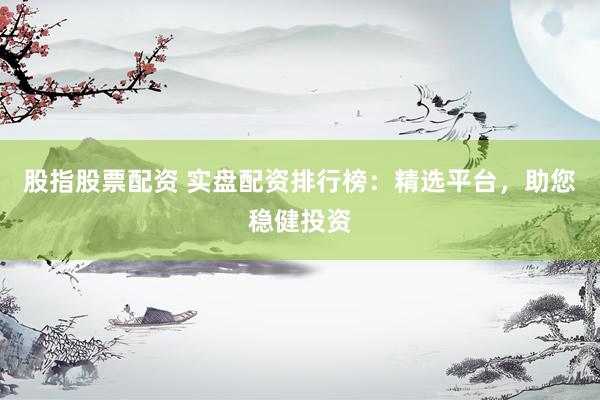 股指股票配资 实盘配资排行榜：精选平台，助您稳健投资