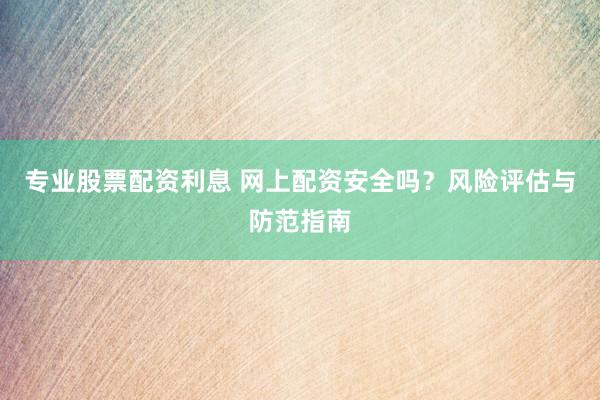 专业股票配资利息 网上配资安全吗？风险评估与防范指南