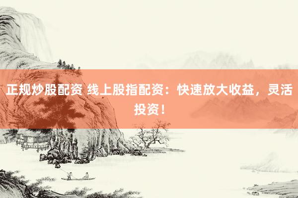 正规炒股配资 线上股指配资：快速放大收益，灵活投资！