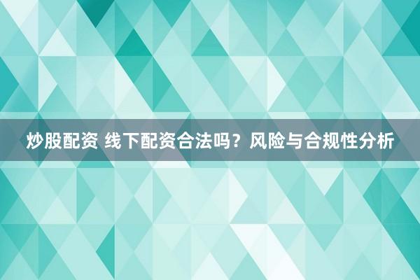 炒股配资 线下配资合法吗？风险与合规性分析