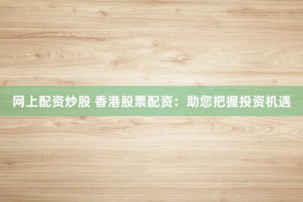 网上配资炒股 香港股票配资：助您把握投资机遇