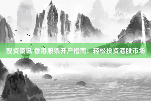 配资资讯 香港股票开户指南：轻松投资港股市场