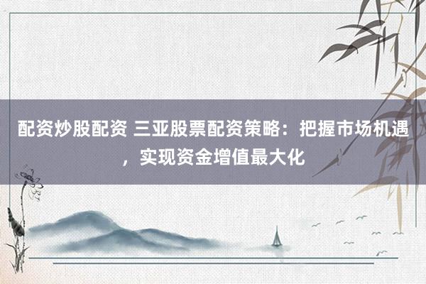 配资炒股配资 三亚股票配资策略：把握市场机遇，实现资金增值最大化