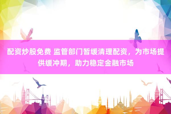 配资炒股免费 监管部门暂缓清理配资，为市场提供缓冲期，助力稳定金融市场