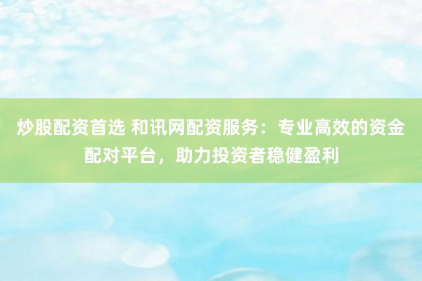 炒股配资首选 和讯网配资服务：专业高效的资金配对平台，助力投资者稳健盈利