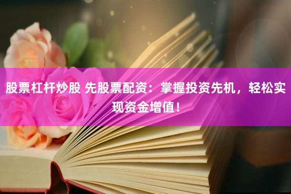 股票杠杆炒股 先股票配资：掌握投资先机，轻松实现资金增值！