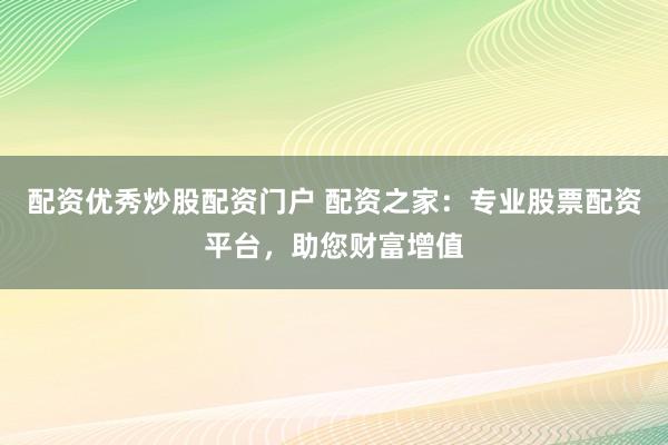 配资优秀炒股配资门户 配资之家：专业股票配资平台，助您财富增值