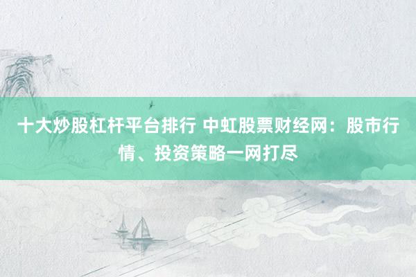 十大炒股杠杆平台排行 中虹股票财经网：股市行情、投资策略一网打尽