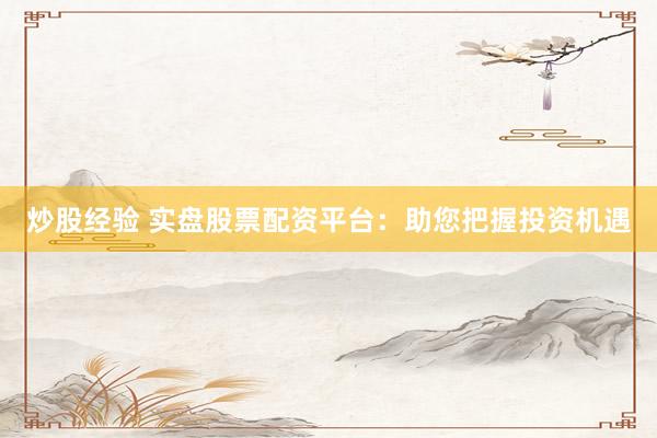 炒股经验 实盘股票配资平台：助您把握投资机遇