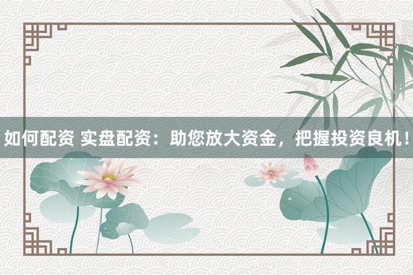 如何配资 实盘配资：助您放大资金，把握投资良机！