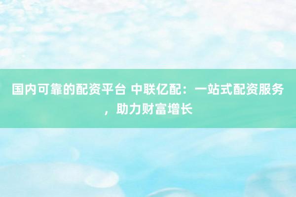 国内可靠的配资平台 中联亿配：一站式配资服务，助力财富增长