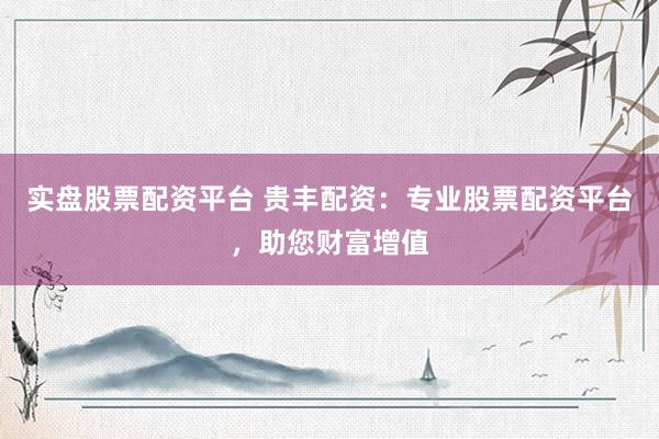 实盘股票配资平台 贵丰配资：专业股票配资平台，助您财富增值