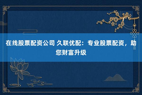 在线股票配资公司 久联优配：专业股票配资，助您财富升级