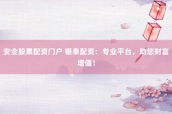 安全股票配资门户 银泰配资：专业平台，助您财富增值！