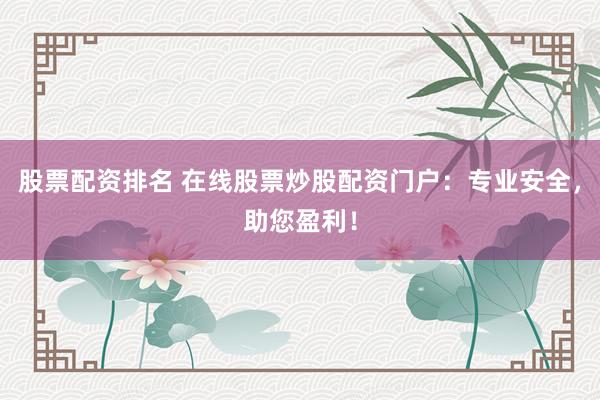 股票配资排名 在线股票炒股配资门户：专业安全，助您盈利！