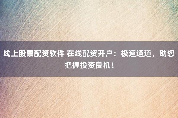 线上股票配资软件 在线配资开户：极速通道，助您把握投资良机！