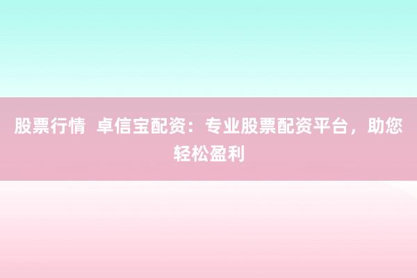 股票行情  卓信宝配资：专业股票配资平台，助您轻松盈利