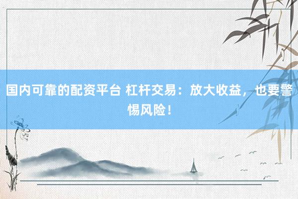 国内可靠的配资平台 杠杆交易：放大收益，也要警惕风险！