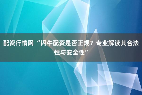 配资行情网 “闪牛配资是否正规？专业解读其合法性与安全性”