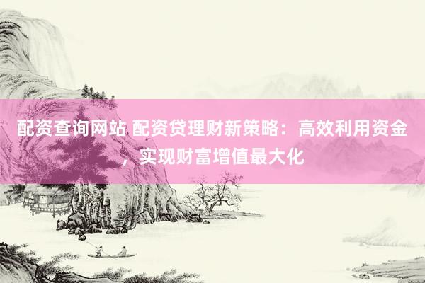 配资查询网站 配资贷理财新策略：高效利用资金，实现财富增值最大化