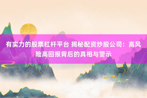 有实力的股票杠杆平台 揭秘配资炒股公司：高风险高回报背后的真相与警示