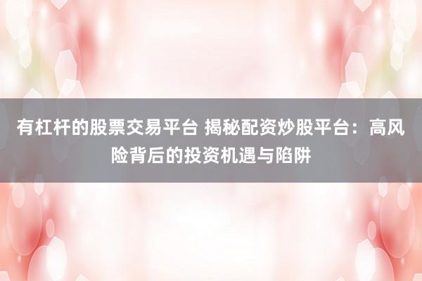 有杠杆的股票交易平台 揭秘配资炒股平台：高风险背后的投资机遇与陷阱