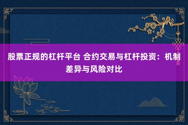 股票正规的杠杆平台 合约交易与杠杆投资：机制差异与风险对比