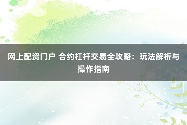 网上配资门户 合约杠杆交易全攻略：玩法解析与操作指南