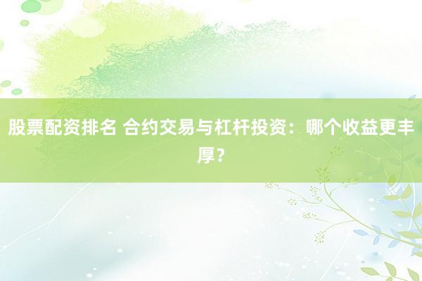 股票配资排名 合约交易与杠杆投资：哪个收益更丰厚？