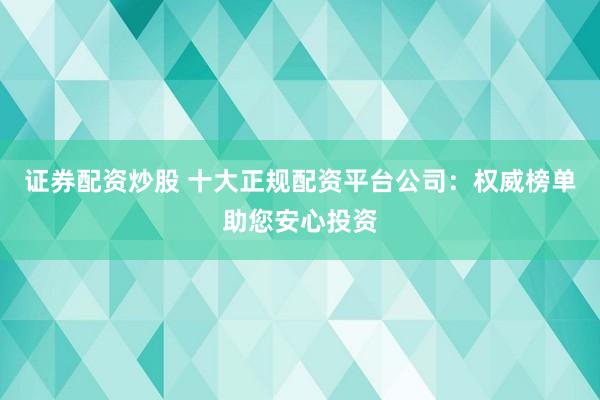 证券配资炒股 十大正规配资平台公司：权威榜单助您安心投资