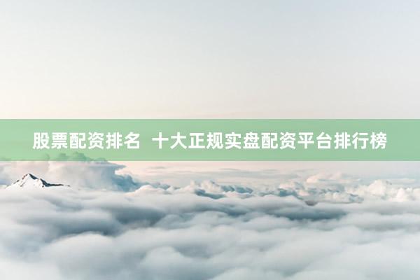 股票配资排名  十大正规实盘配资平台排行榜