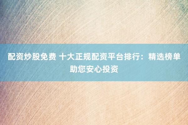 配资炒股免费 十大正规配资平台排行：精选榜单助您安心投资
