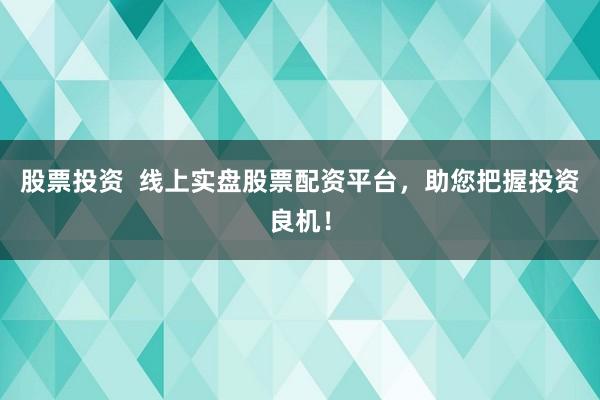 股票投资  线上实盘股票配资平台，助您把握投资良机！
