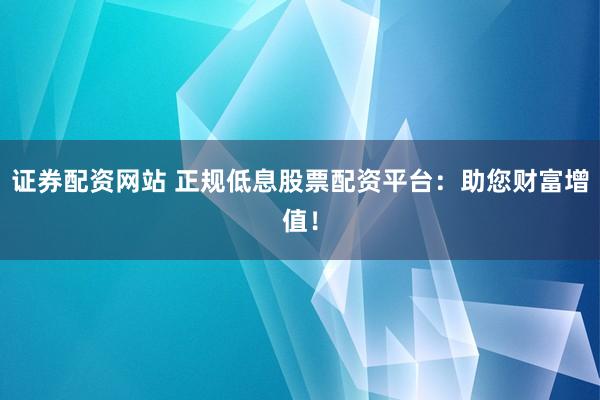 证券配资网站 正规低息股票配资平台：助您财富增值！