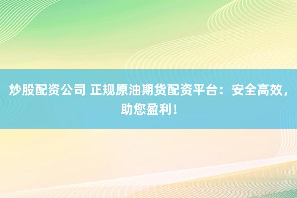 炒股配资公司 正规原油期货配资平台：安全高效，助您盈利！