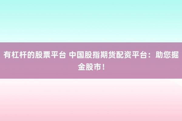 有杠杆的股票平台 中国股指期货配资平台：助您掘金股市！