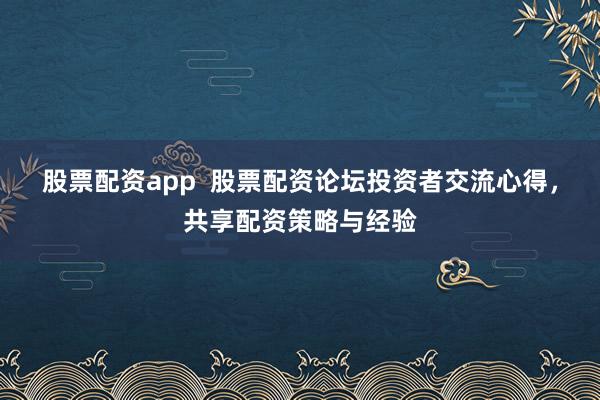 股票配资app  股票配资论坛投资者交流心得，共享配资策略与经验