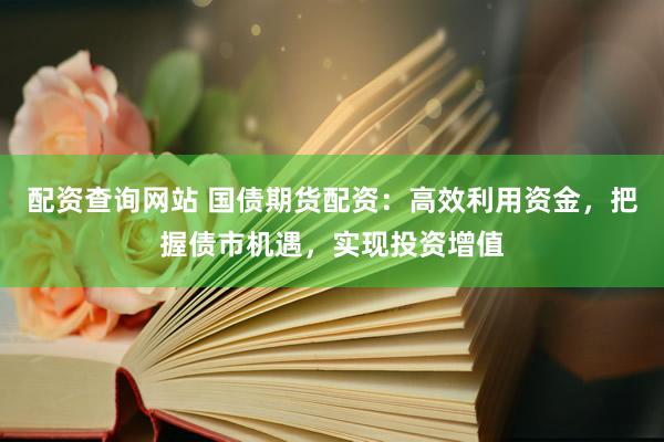 配资查询网站 国债期货配资：高效利用资金，把握债市机遇，实现投资增值