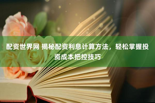配资世界网 揭秘配资利息计算方法，轻松掌握投资成本把控技巧